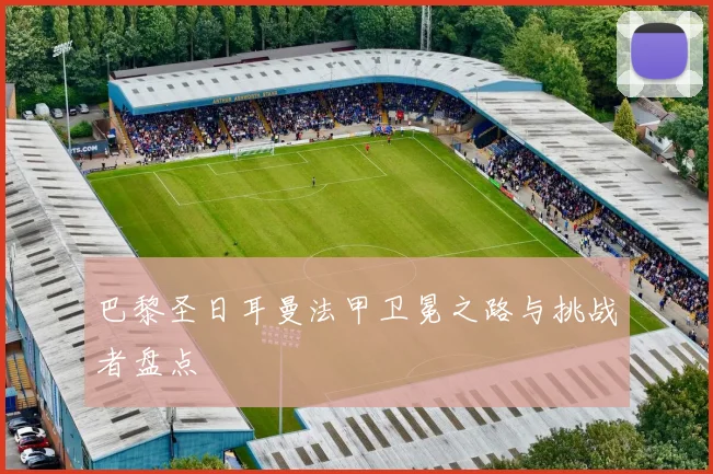 巴黎圣日耳曼法甲卫冕之路与挑战者盘点