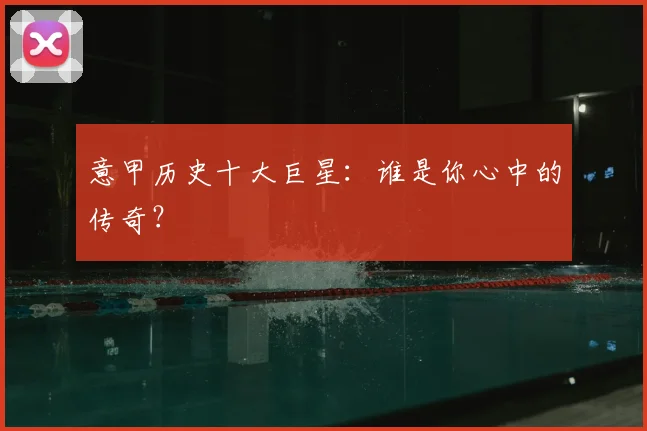 意甲历史十大巨星：谁是你心中的传奇？