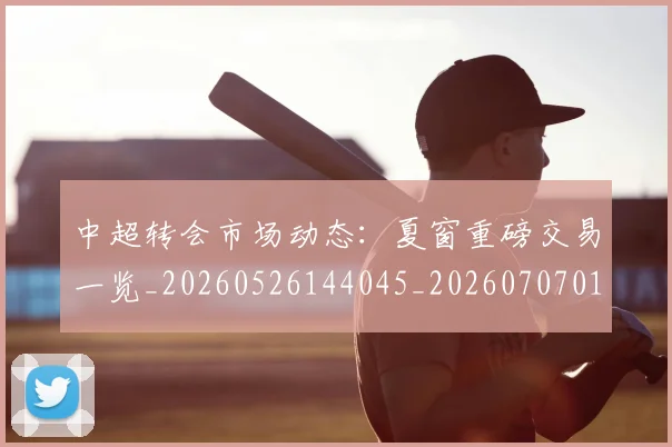 中超转会市场动态:夏窗重磅交易一览_20260526144045_20260707011446