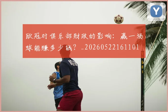 欧冠对俱乐部财政的影响：赢一场球能赚多少钱？_20260522161101