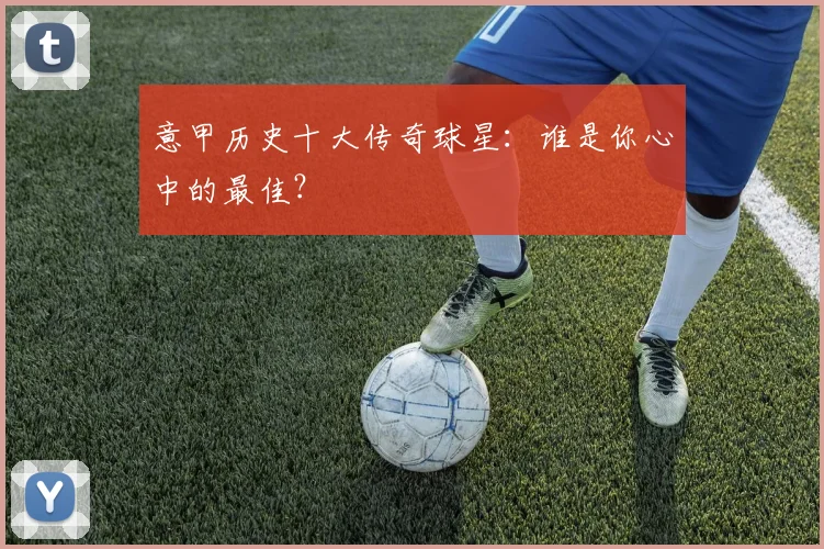 意甲历史十大传奇球星：谁是你心中的最佳？