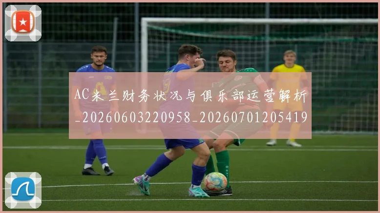 AC米兰财务状况与俱乐部运营解析_20260603220958_20260701205419_20260712041943
