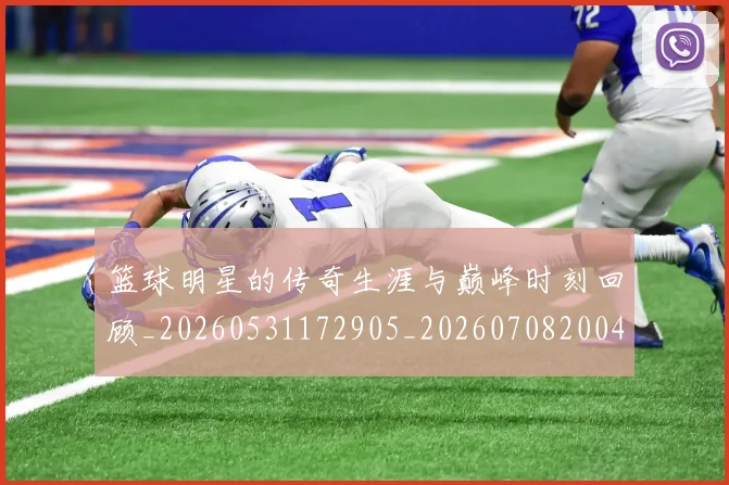 篮球明星的传奇生涯与巅峰时刻回顾_20260531172905_20260708200442