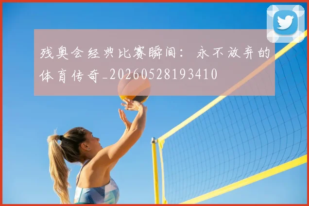 残奥会经典比赛瞬间：永不放弃的体育传奇_20260528193410