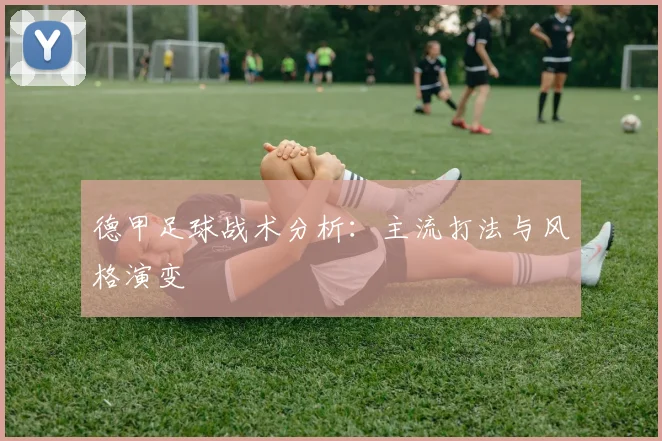 德甲足球战术分析:主流打法与风格演变