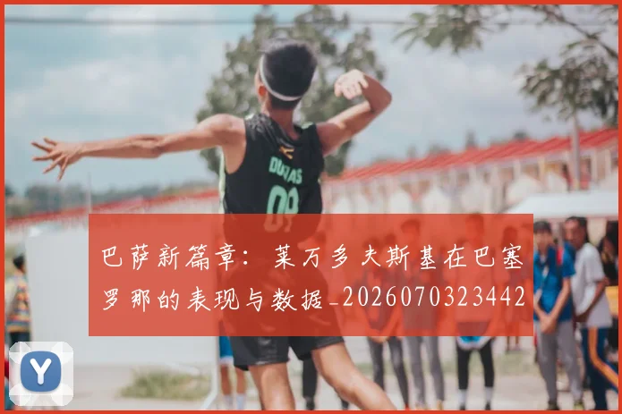 巴萨新篇章：莱万多夫斯基在巴塞罗那的表现与数据_20260703234424