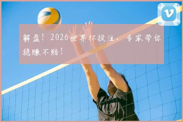 解盘！2026世界杯投注，专家带你稳赚不赔！