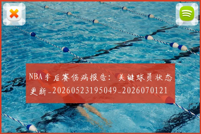 NBA季后赛伤病报告：关键球员状态更新_20260523195049_20260701215648