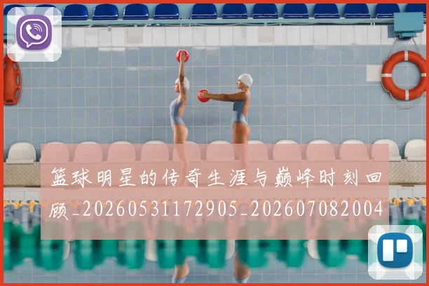 篮球明星的传奇生涯与巅峰时刻回顾_20260531172905_20260708200442