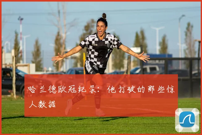 哈兰德欧冠纪录：他打破的那些惊人数据