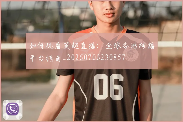 如何观看英超直播：全球各地转播平台指南_20260703230857