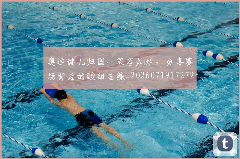 奥运健儿归国，笑容灿烂，分享赛场背后的酸甜苦辣_20260719172728