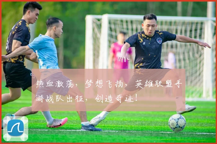 热血激荡，梦想飞扬，英雄联盟手游战队出征，创造奇迹！