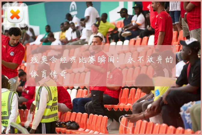 残奥会经典比赛瞬间：永不放弃的体育传奇