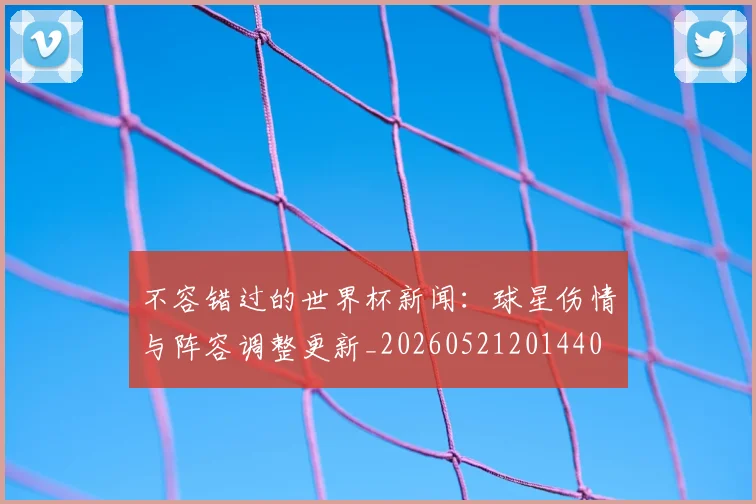 不容错过的世界杯新闻:球星伤情与阵容调整更新_20260521201440