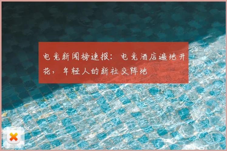 电竞新闻榜速报：电竞酒店遍地开花，年轻人的新社交阵地