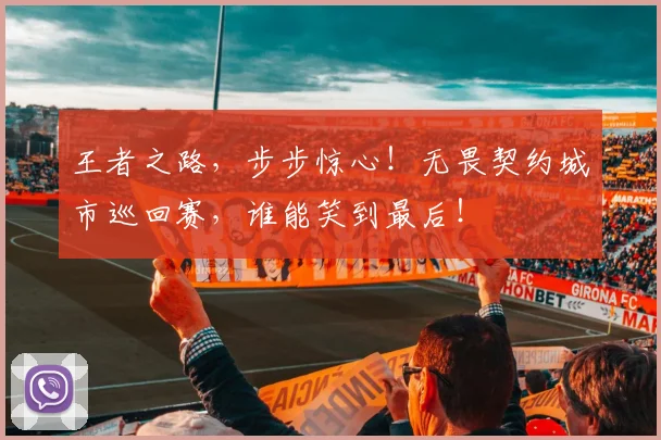 王者之路，步步惊心！无畏契约城市巡回赛，谁能笑到最后！