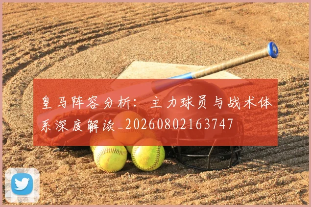 皇马阵容分析：主力球员与战术体系深度解读_20260802163747