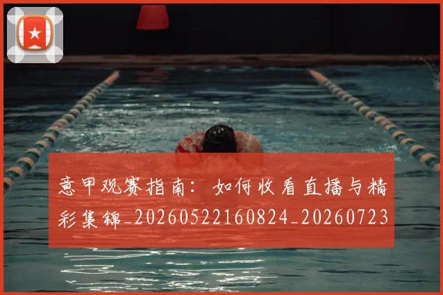 意甲观赛指南:如何收看直播与精彩集锦_20260522160824_20260723180502