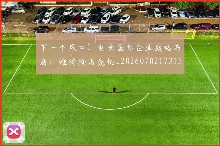 下一个风口!电竞国际企业战略布局,谁将抢占先机_20260702173155