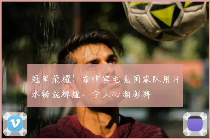 冠军荣耀！菲律宾电竞国家队用汗水铸就辉煌，令人心潮澎湃