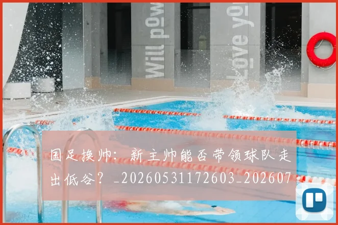 国足换帅：新主帅能否带领球队走出低谷？_20260531172603_20260703223909_20260719164259
