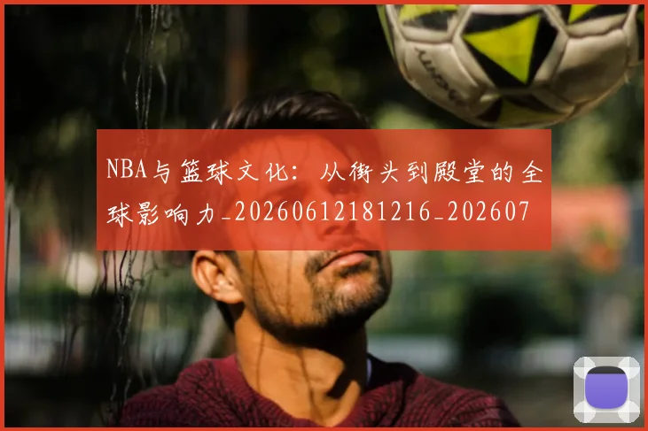NBA与篮球文化：从街头到殿堂的全球影响力_20260612181216_20260701215121