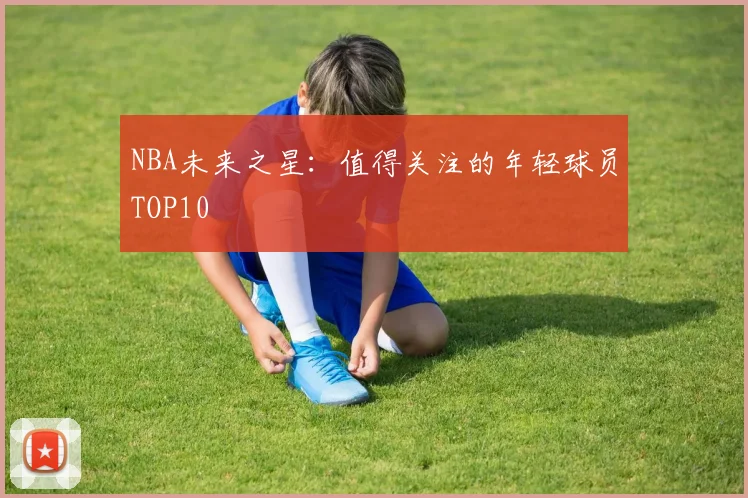 NBA未来之星：值得关注的年轻球员TOP10