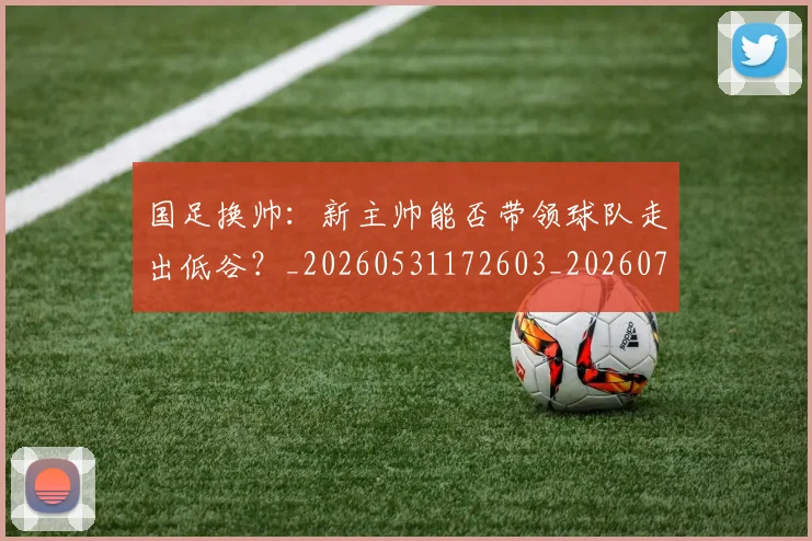 国足换帅:新主帅能否带领球队走出低谷?_20260531172603_20260719164258