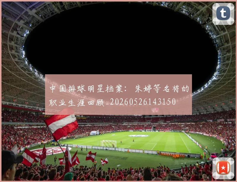 中国排球明星档案:朱婷等名将的职业生涯回顾_20260526143150
