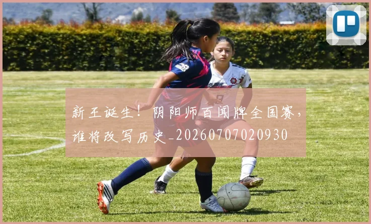 新王诞生！阴阳师百闻牌全国赛，谁将改写历史_20260707020930
