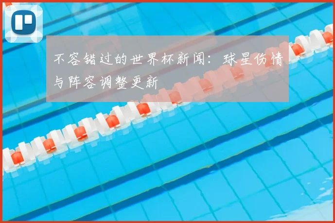 不容错过的世界杯新闻:球星伤情与阵容调整更新