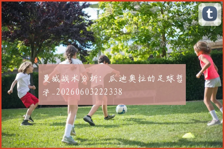 曼城战术分析:瓜迪奥拉的足球哲学_20260603222338