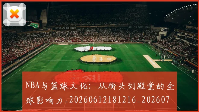 NBA与篮球文化：从街头到殿堂的全球影响力_20260612181216_20260701215121_20260714204507
