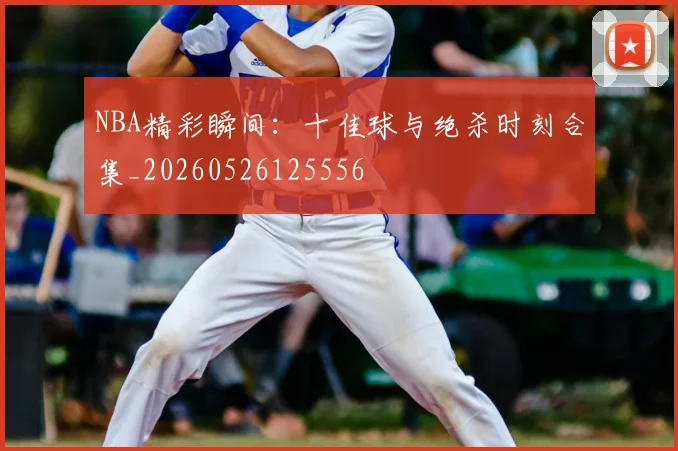 NBA精彩瞬间：十佳球与绝杀时刻合集_20260526125556
