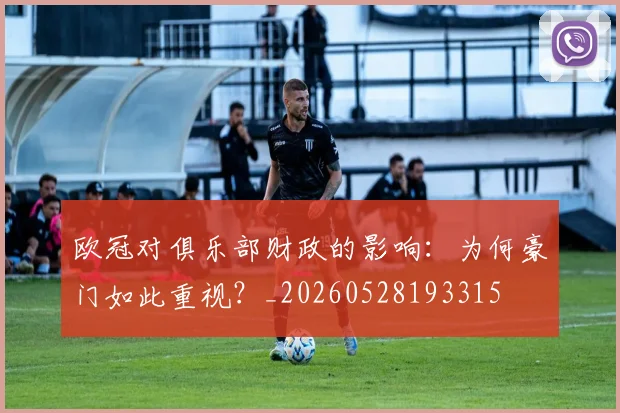 欧冠对俱乐部财政的影响:为何豪门如此重视?_20260528193315