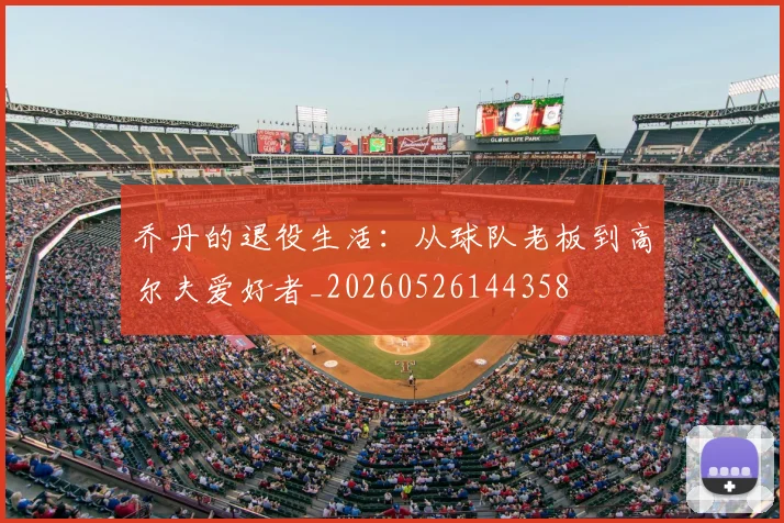 乔丹的退役生活:从球队老板到高尔夫爱好者_20260526144358