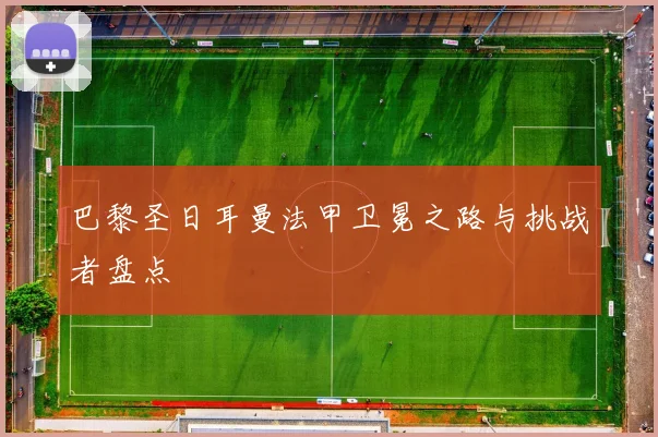 巴黎圣日耳曼法甲卫冕之路与挑战者盘点